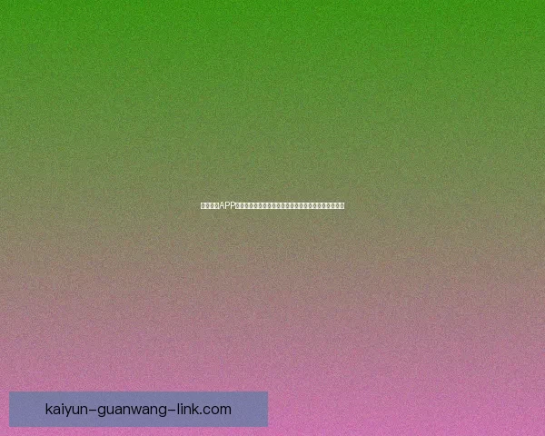 开云体育APP助力体育爱好者轻松畅享全球赛事直播和精准数据分析