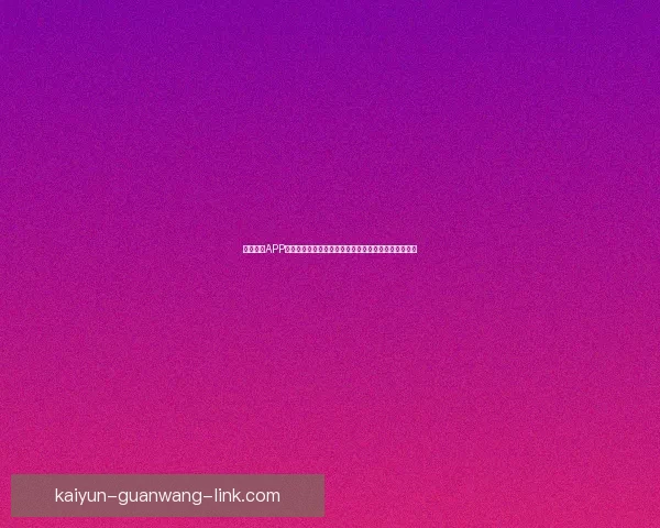 开云体育APP助力体育爱好者轻松畅享全球赛事直播和精准数据分析